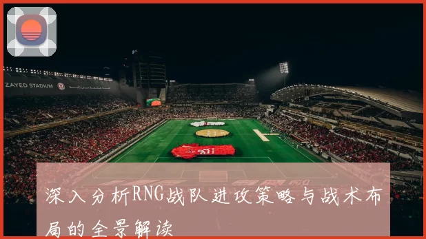 深入分析RNG战队进攻策略与战术布局的全景解读