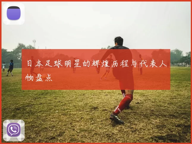 日本足球明星的辉煌历程与代表人物盘点