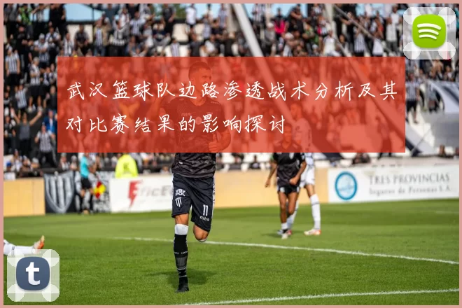 武汉篮球队边路渗透战术分析及其对比赛结果的影响探讨