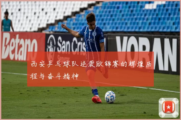 西安乒乓球队逆袭欧锦赛的辉煌历程与奋斗精神