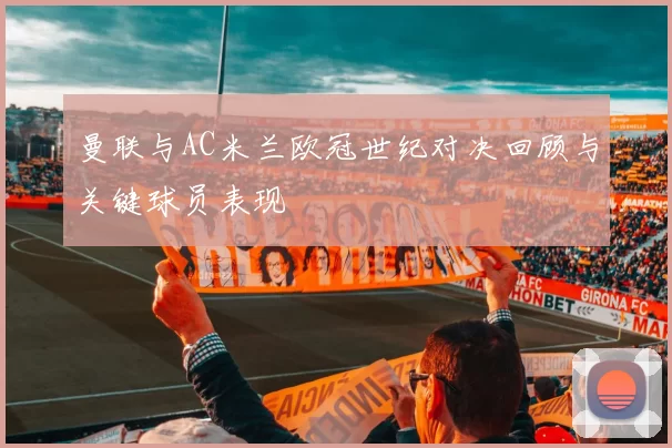 曼联与AC米兰欧冠世纪对决回顾与关键球员表现