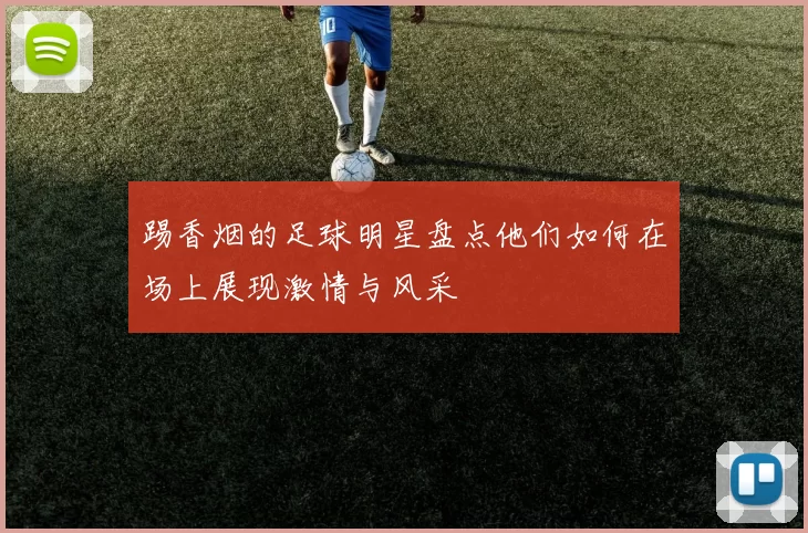 踢香烟的足球明星盘点他们如何在场上展现激情与风采