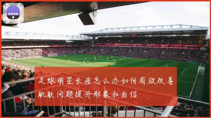 足球明星长痘怎么办如何有效改善肌肤问题提升形象和自信