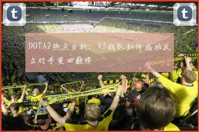 DOTA2热点分析：V5战队如何成功反击对手重回巅峰