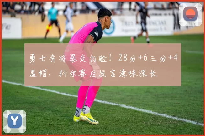 勇士弃将暴走打脸！28分+6三分+4盖帽，科尔赛后发言意味深长
