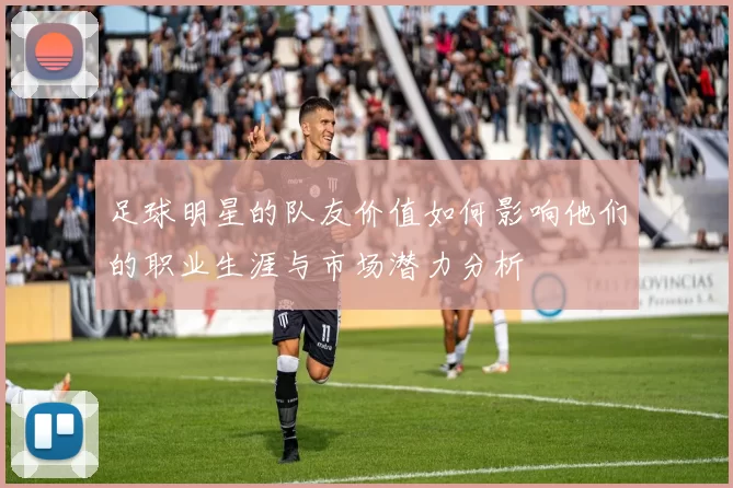 足球明星的队友价值如何影响他们的职业生涯与市场潜力分析