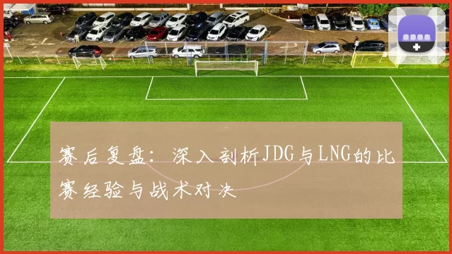 赛后复盘：深入剖析JDG与LNG的比赛经验与战术对决