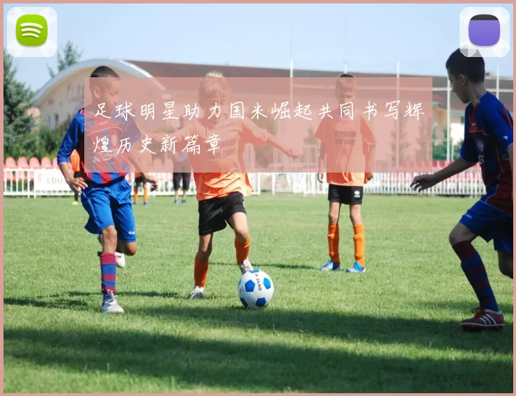 足球明星助力国米崛起共同书写辉煌历史新篇章