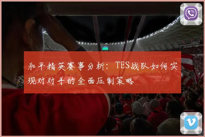 和平精英赛事分析：TES战队如何实现对对手的全面压制策略