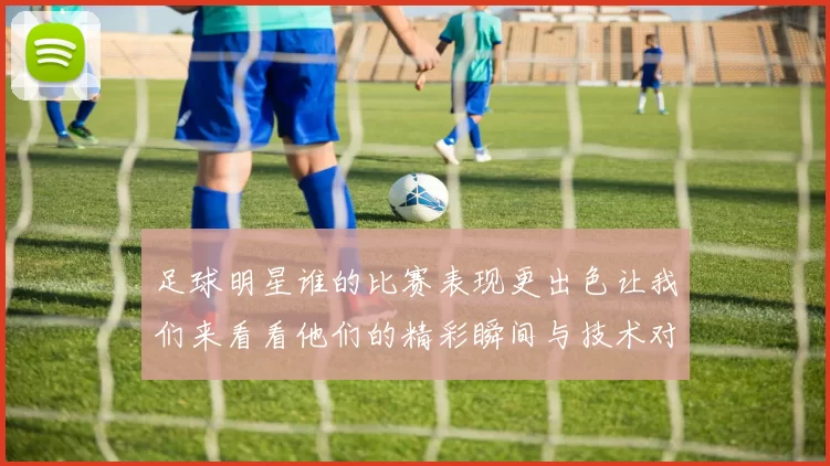 足球明星谁的比赛表现更出色让我们来看看他们的精彩瞬间与技术对比