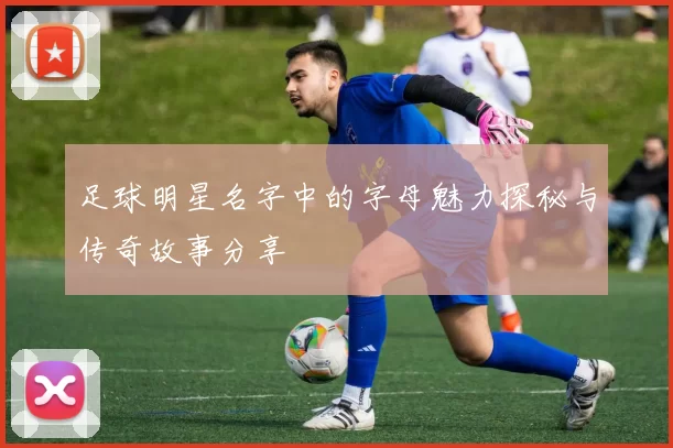 足球明星名字中的字母魅力探秘与传奇故事分享