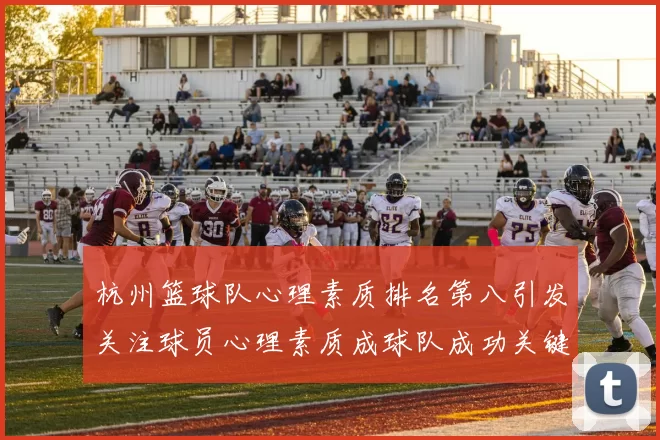 杭州篮球队心理素质排名第八引发关注球员心理素质成球队成功关键因素