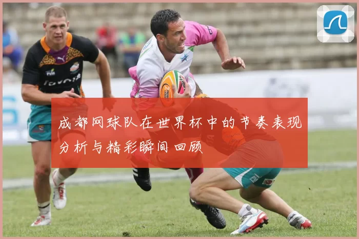成都网球队在世界杯中的节奏表现分析与精彩瞬间回顾