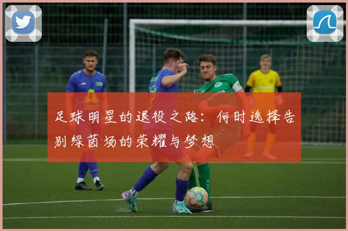 足球明星的退役之路：何时选择告别绿茵场的荣耀与梦想