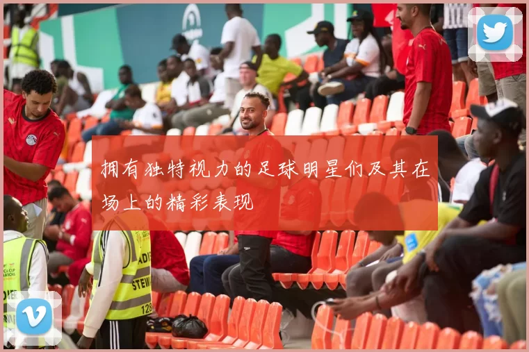 拥有独特视力的足球明星们及其在场上的精彩表现