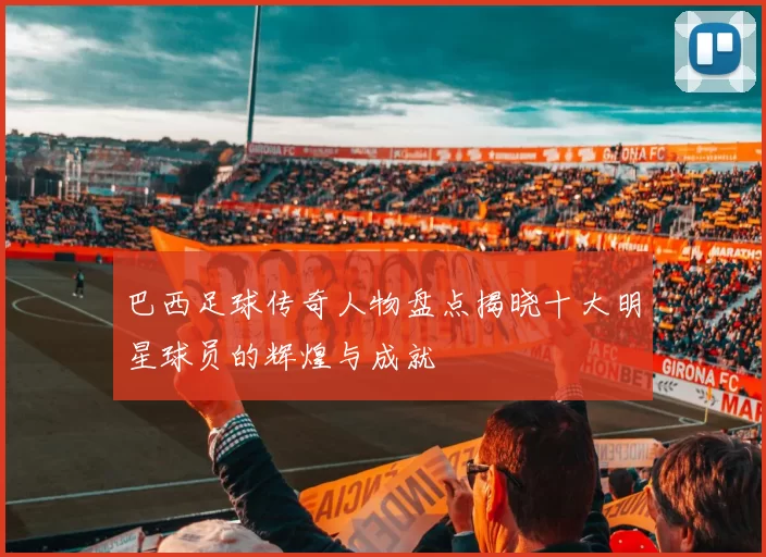 巴西足球传奇人物盘点揭晓十大明星球员的辉煌与成就