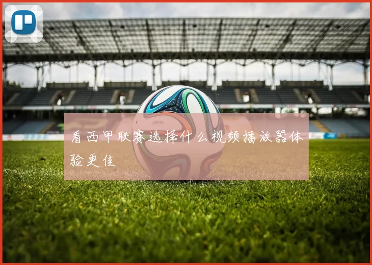 看西甲联赛选择什么视频播放器体验更佳