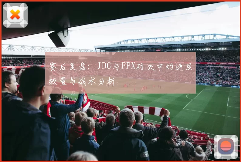 赛后复盘：JDG与FPX对决中的速度较量与战术分析