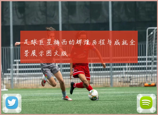 足球巨星梅西的辉煌历程与成就全景展示图文版