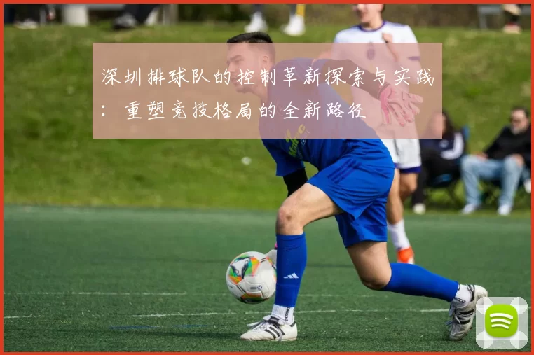 深圳排球队的控制革新探索与实践：重塑竞技格局的全新路径