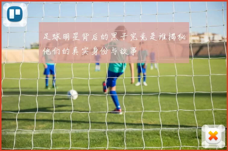 足球明星背后的黑子究竟是谁揭秘他们的真实身份与故事