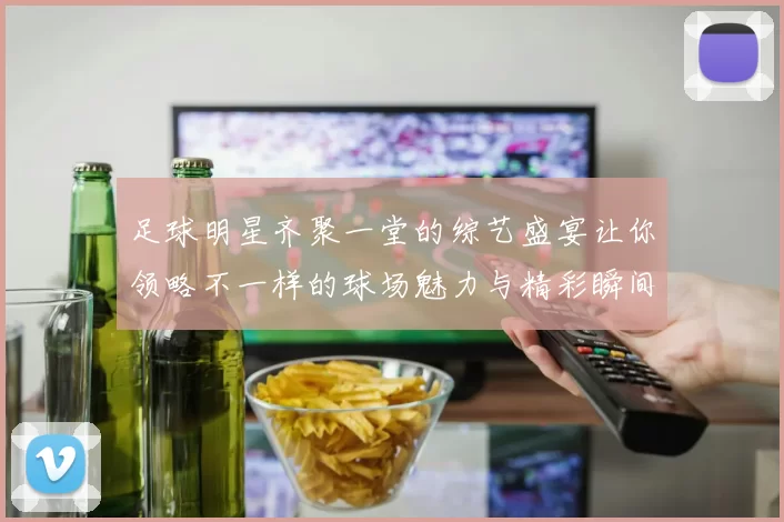 足球明星齐聚一堂的综艺盛宴让你领略不一样的球场魅力与精彩瞬间
