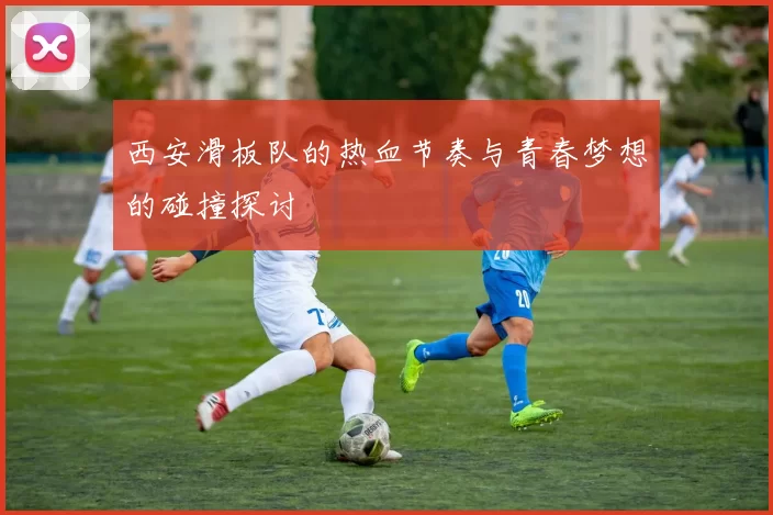 西安滑板队的热血节奏与青春梦想的碰撞探讨