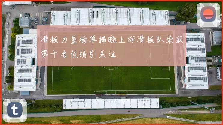 滑板力量榜单揭晓上海滑板队荣获第十名佳绩引关注