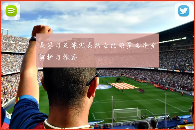 美容与足球完美结合的明星名字全解析与推荐