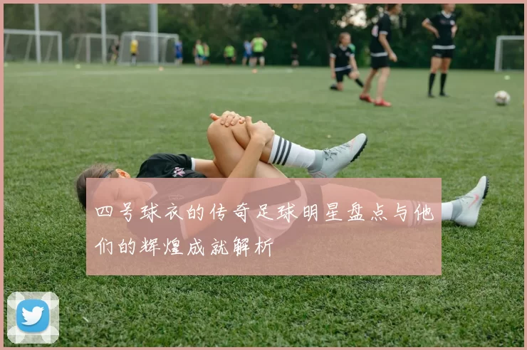 四号球衣的传奇足球明星盘点与他们的辉煌成就解析
