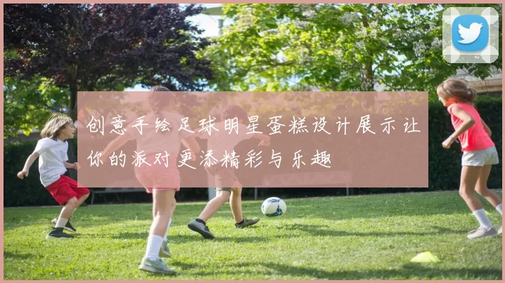 创意手绘足球明星蛋糕设计展示让你的派对更添精彩与乐趣