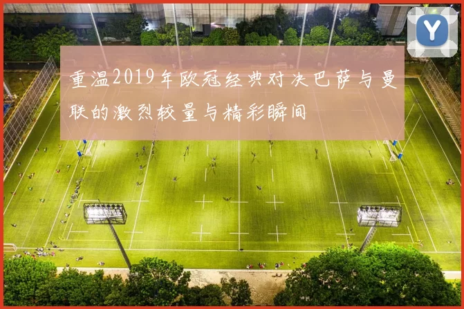重温2019年欧冠经典对决巴萨与曼联的激烈较量与精彩瞬间