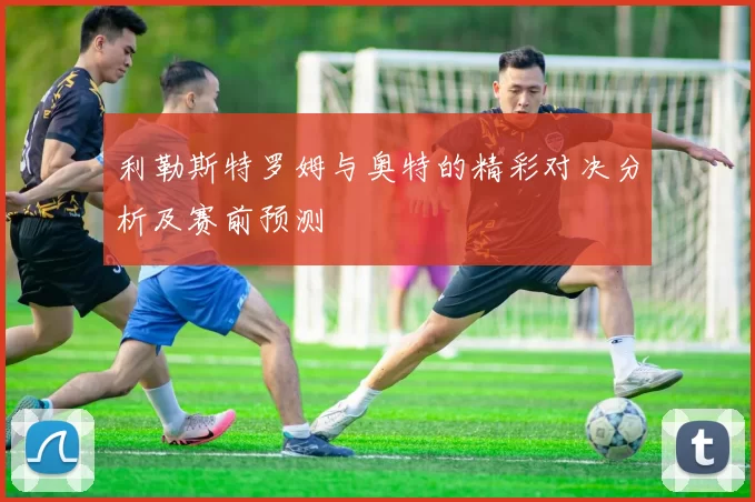 利勒斯特罗姆与奥特的精彩对决分析及赛前预测