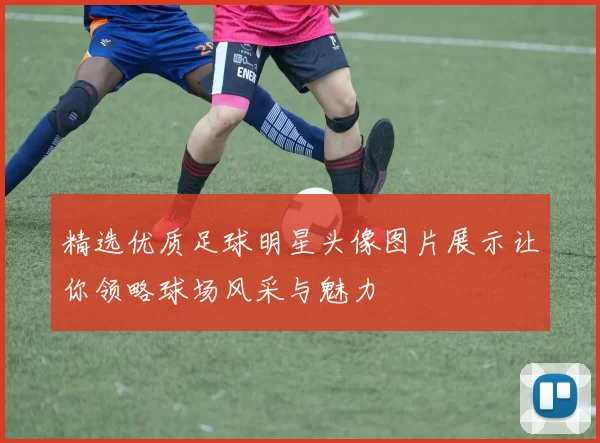 精选优质足球明星头像图片展示让你领略球场风采与魅力