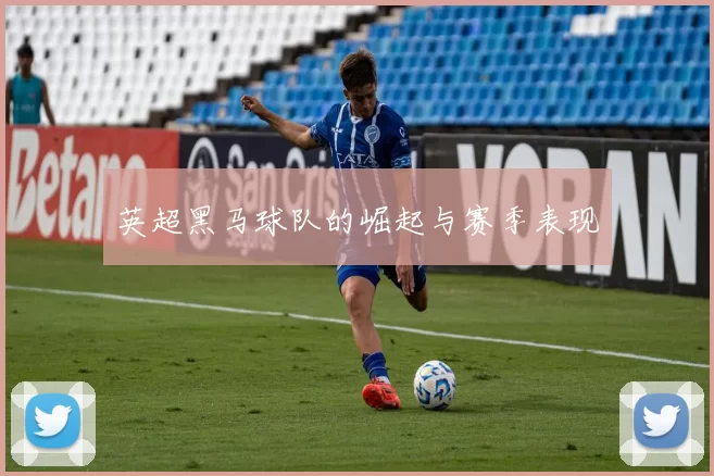 英超黑马球队的崛起与赛季表现