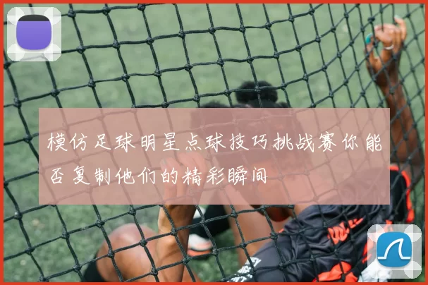 模仿足球明星点球技巧挑战赛你能否复制他们的精彩瞬间