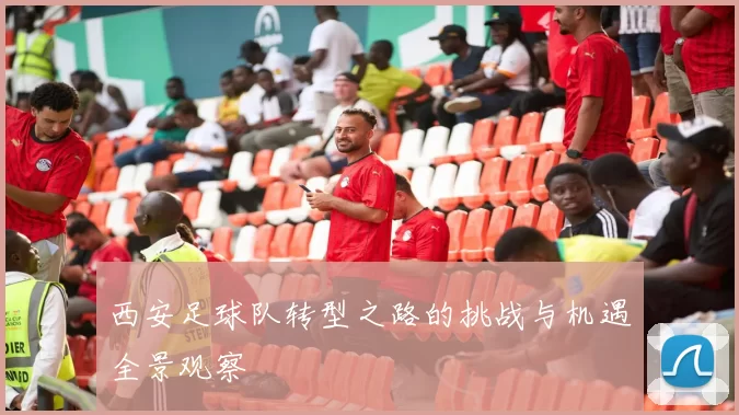 西安足球队转型之路的挑战与机遇全景观察