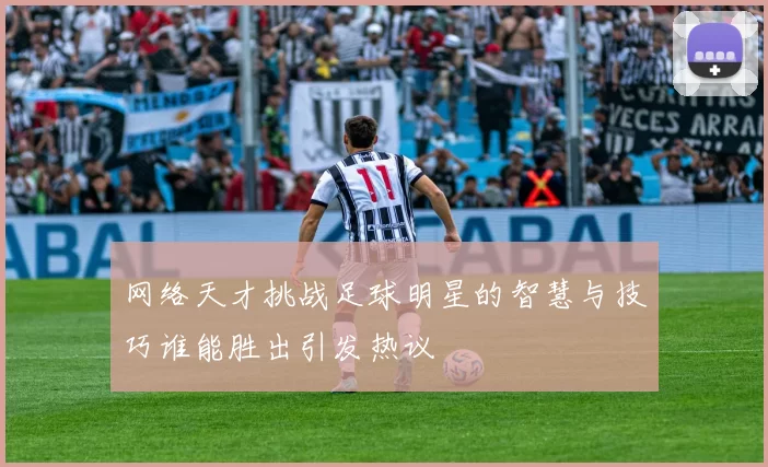 网络天才挑战足球明星的智慧与技巧谁能胜出引发热议