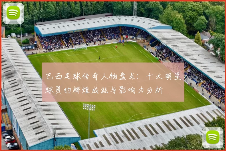 巴西足球传奇人物盘点：十大明星球员的辉煌成就与影响力分析