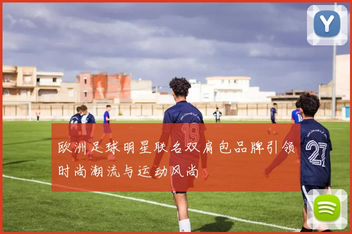 欧洲足球明星联名双肩包品牌引领时尚潮流与运动风尚