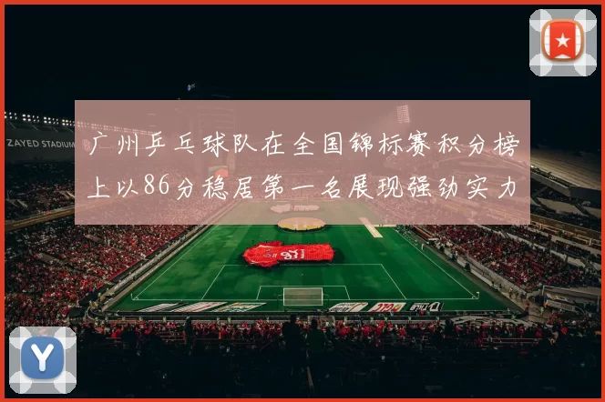 广州乒乓球队在全国锦标赛积分榜上以86分稳居第一名展现强劲实力