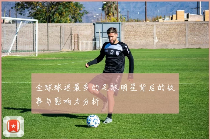全球球迷最多的足球明星背后的故事与影响力分析