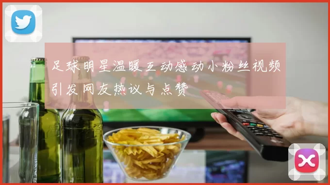 足球明星温暖互动感动小粉丝视频引发网友热议与点赞