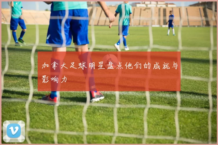 加拿大足球明星盘点他们的成就与影响力