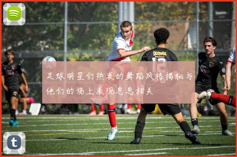 足球明星们热衷的舞蹈风格揭秘与他们的场上表现息息相关