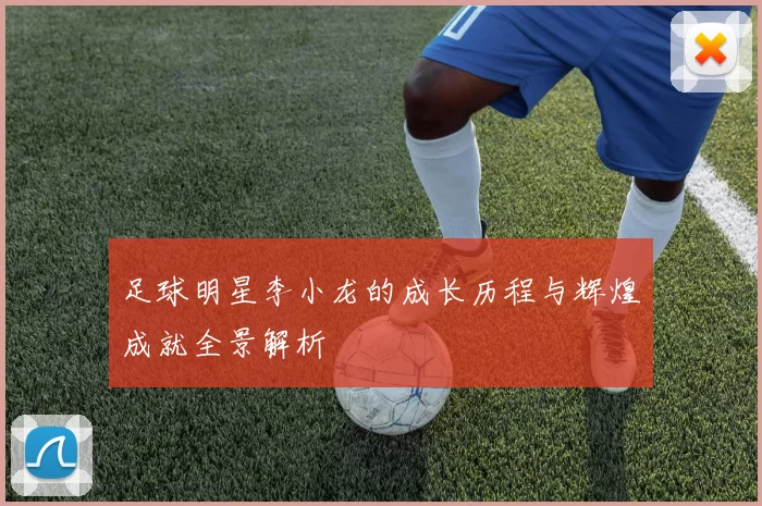 足球明星李小龙的成长历程与辉煌成就全景解析