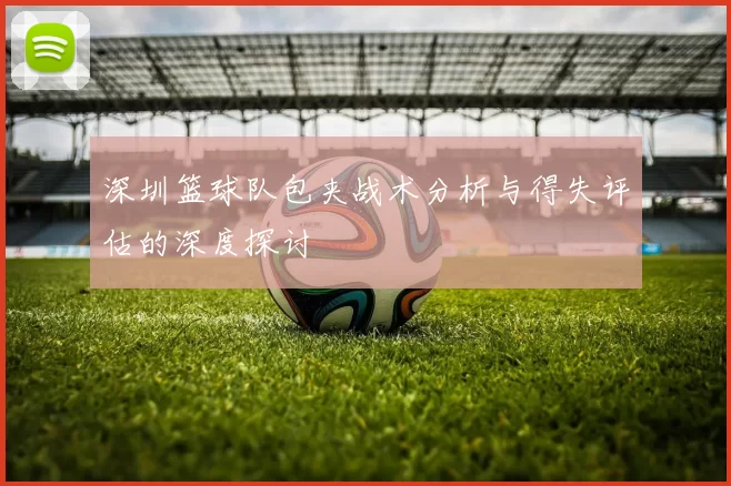 深圳篮球队包夹战术分析与得失评估的深度探讨