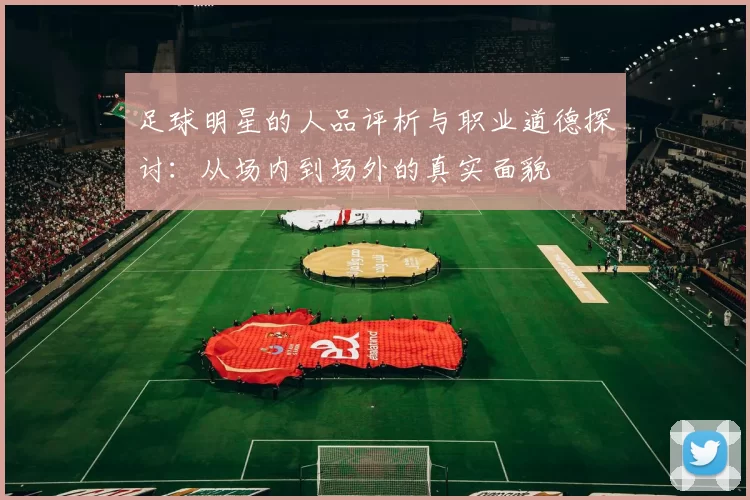 足球明星的人品评析与职业道德探讨：从场内到场外的真实面貌