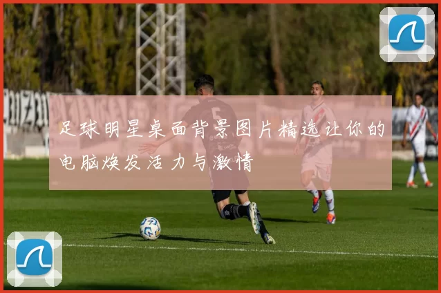 足球明星桌面背景图片精选让你的电脑焕发活力与激情