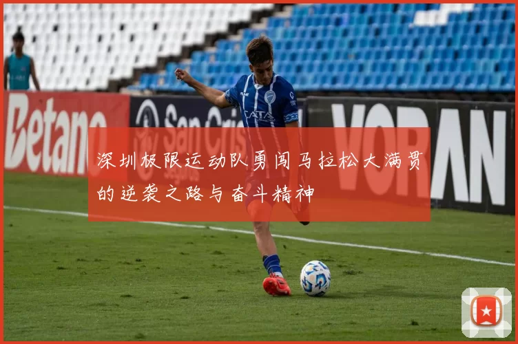 深圳极限运动队勇闯马拉松大满贯的逆袭之路与奋斗精神